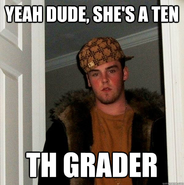 Yeah dude, she's a ten th grader  Scumbag Steve