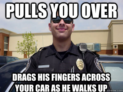 pulls you over drags his fingers across your car as he walks up  Scumbag Cop