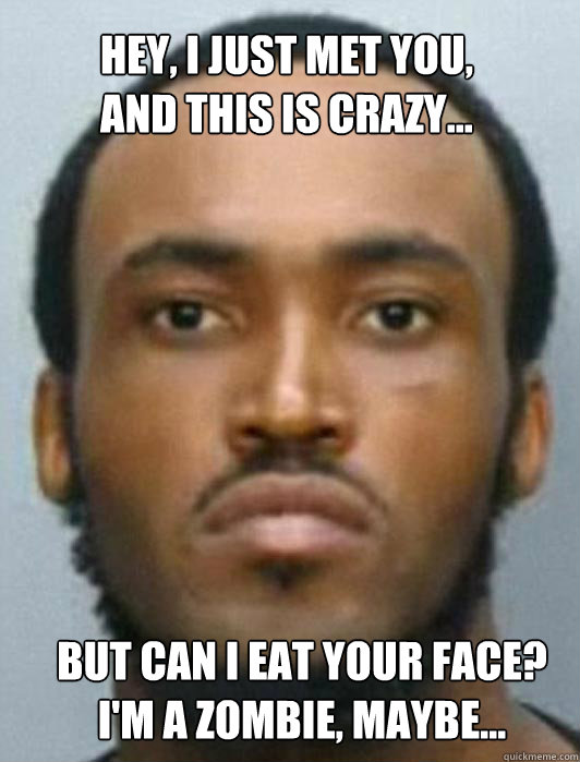 HEY, I JUST MET YOU,
And this is crazy... but can i eat your face?
I'm a zombie, maybe... - HEY, I JUST MET YOU,
And this is crazy... but can i eat your face?
I'm a zombie, maybe...  Face Eater