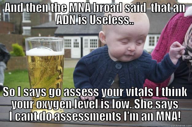 AND THEN THE MNA BROAD SAID  THAT AN ADN IS USELESS.. SO I SAYS GO ASSESS YOUR VITALS I THINK YOUR OXYGEN LEVEL IS LOW. SHE SAYS I CANT DO ASSESSMENTS I'M AN MNA! drunk baby