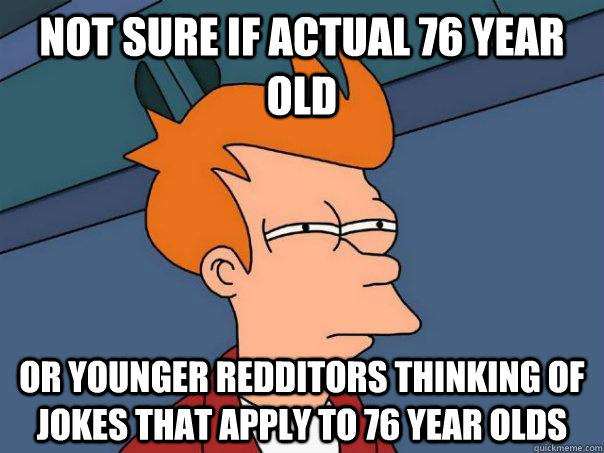 Not sure if actual 76 year old Or younger redditors thinking of jokes that apply to 76 year olds - Not sure if actual 76 year old Or younger redditors thinking of jokes that apply to 76 year olds  Futurama Fry