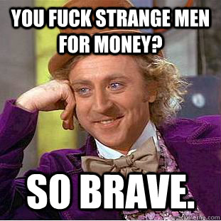 You fuck strange men for money? so brave.  Creepy Wonka