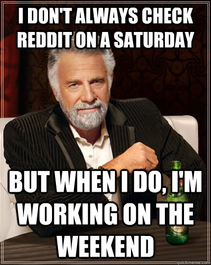 I don't always check Reddit on a Saturday but when I do, I'm working on the weekend - I don't always check Reddit on a Saturday but when I do, I'm working on the weekend  The Most Interesting Man In The World