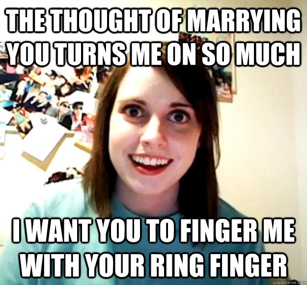 The thought of marrying you turns me on so much I want you to finger me with your ring finger - The thought of marrying you turns me on so much I want you to finger me with your ring finger  Overly Attached Girlfriend