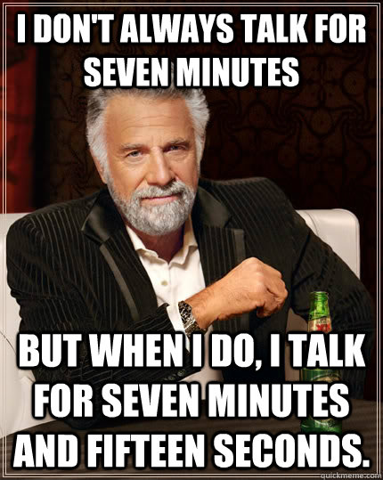 I don't always talk for seven minutes  but when I do, I talk for seven minutes and fifteen seconds.  The Most Interesting Man In The World