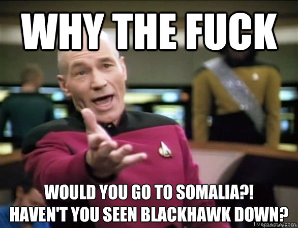 Why the fuck would you go to somalia?!
Haven't you seen Blackhawk down?  Annoyed Picard HD