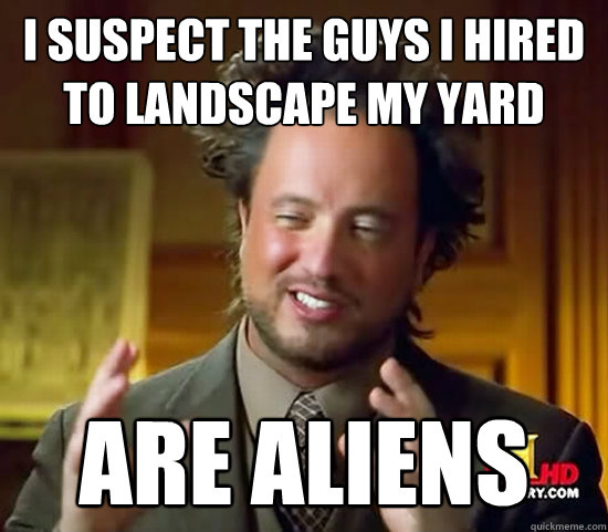 I suspect the guys I hired to landscape my yard Are aliens  Ancient Aliens