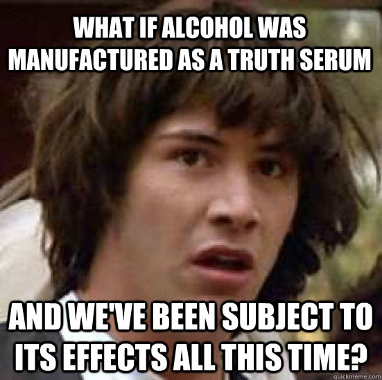 What if alcohol was manufactured as a truth serum and we've been subject to its effects all this time? - What if alcohol was manufactured as a truth serum and we've been subject to its effects all this time?  conspiracy keanu