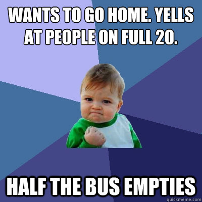 wants to go home. Yells at people on full 20. Half the bus empties - wants to go home. Yells at people on full 20. Half the bus empties  Success Kid