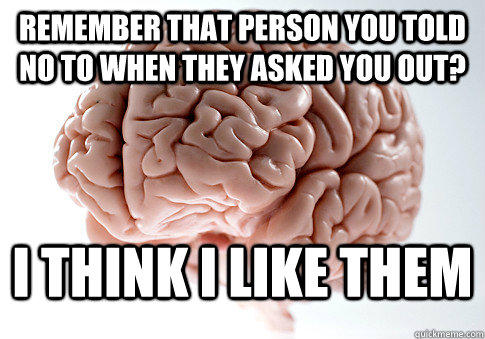 Remember that person you told  no to when they asked you out? I think I like them  Scumbag Brain