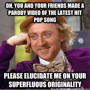 Oh, you and your friends made a parody video of the latest hit pop song please elucidate me on your superfluous originality   Condescending Wonka