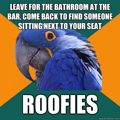 Leave for the bathroom at the bar, come back to find someone sitting next to your seat Roofies - Leave for the bathroom at the bar, come back to find someone sitting next to your seat Roofies  Paranoid Parrot