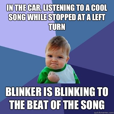 In the car, listening to a cool song while stopped at a left turn Blinker is blinking to the beat of the song - In the car, listening to a cool song while stopped at a left turn Blinker is blinking to the beat of the song  Success Kid