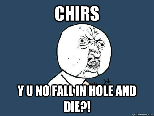 chirs y u no fall in hole and die?! - chirs y u no fall in hole and die?!  Y U No