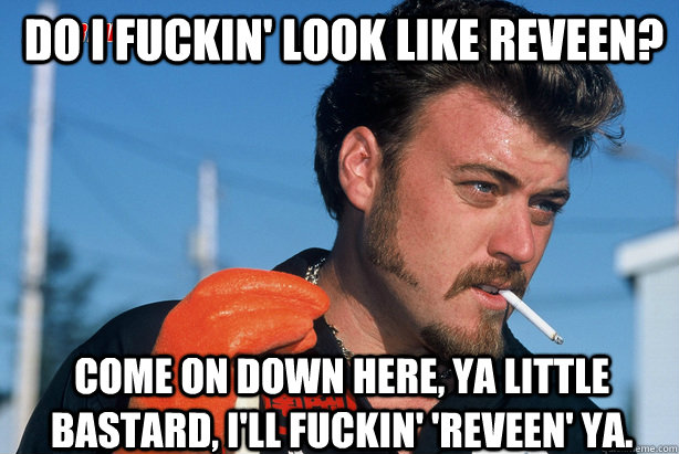  Do I fuckin' look like Reveen? Come on down here, ya little bastard, I'll fuckin' 'Reveen' ya.  Ricky Trailer Park Boys