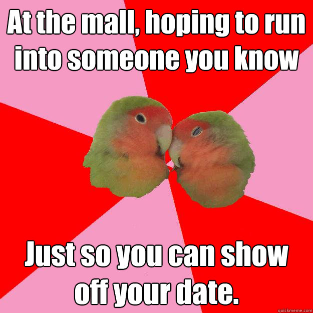 At the mall, hoping to run into someone you know Just so you can show off your date.  Annoying Lovebirds