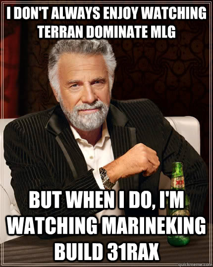 I don't always enjoy watching Terran dominate MLG but when I do, I'm watching MarineKing build 31rax - I don't always enjoy watching Terran dominate MLG but when I do, I'm watching MarineKing build 31rax  The Most Interesting Man In The World