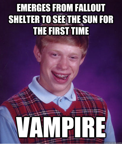 Emerges from fallout shelter to see the sun for the first time vampire  Bad Luck Brian