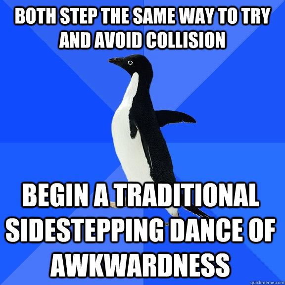both step the same way to try and avoid collision Begin a traditional sidestepping dance of awkwardness - both step the same way to try and avoid collision Begin a traditional sidestepping dance of awkwardness  Socially Awkward Penguin