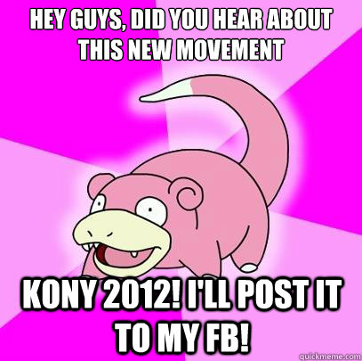 Hey guys, did you hear about this new movement kony 2012! I'll post it to my FB!  Slowpoke