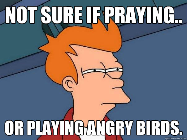 Not sure if praying.. or playing angry birds.   Futurama Fry