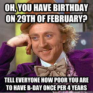 Oh, you have birthday on 29th of February? Tell everyone how poor you are to have b-day once per 4 years  Condescending Wonka