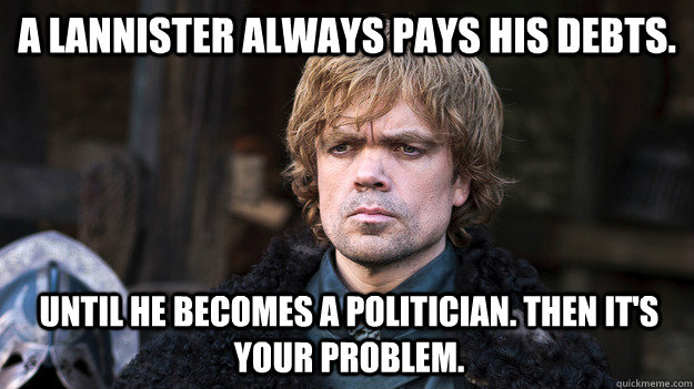 A Lannister always pays his debts. Until he becomes a politician. Then it's your problem. - A Lannister always pays his debts. Until he becomes a politician. Then it's your problem.  A Lannister always
