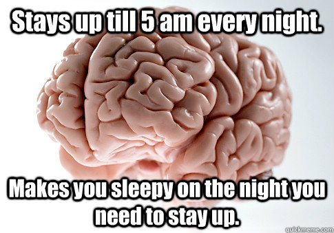 Stays up till 5 am every night. Makes you sleepy on the night you need to stay up.   Scumbag Brain