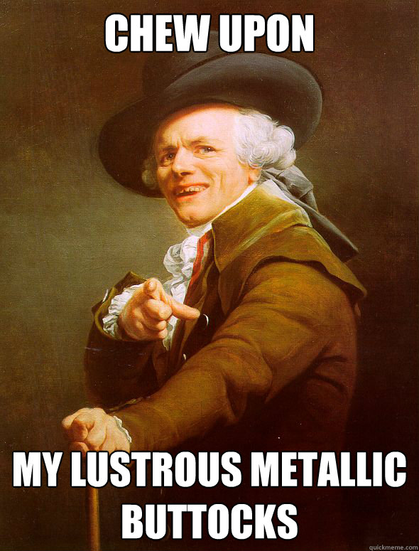 Chew upon my lustrous metallic buttocks  Joseph Ducreux