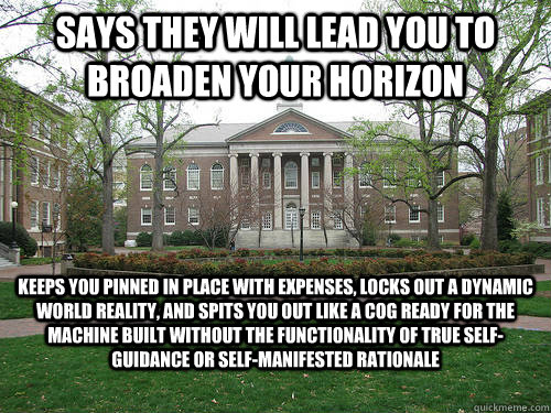 Says they will lead you to broaden your horizon keeps you pinned in place with expenses, locks out a dynamic world reality, and spits you out like a cog ready for the machine built without the functionality of true self-guidance or self-manifested rationa - Says they will lead you to broaden your horizon keeps you pinned in place with expenses, locks out a dynamic world reality, and spits you out like a cog ready for the machine built without the functionality of true self-guidance or self-manifested rationa  Scumbag University