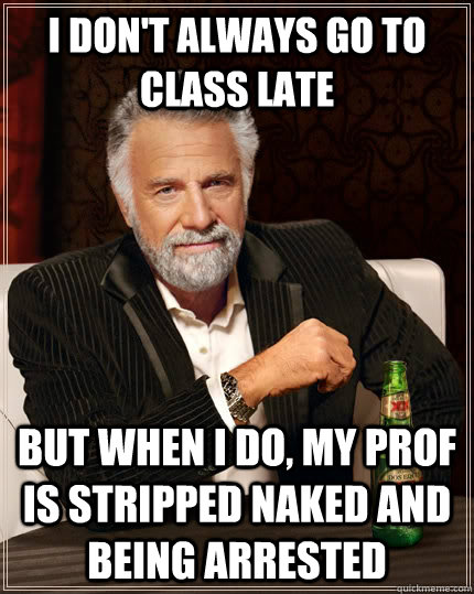 I don't always go to class late but when I do, my prof is stripped naked and being arrested - I don't always go to class late but when I do, my prof is stripped naked and being arrested  The Most Interesting Man In The World