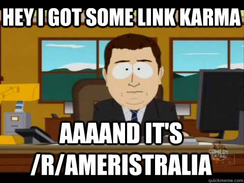 Hey i got some link karma Aaaand it's /r/ameristralia  Aaand its gone