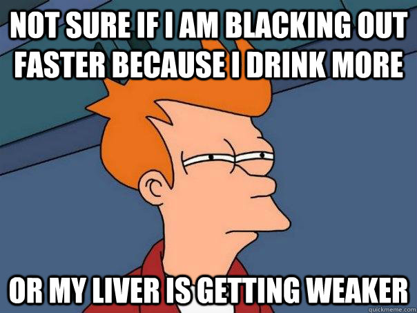 Not sure if I am blacking out faster because I drink more Or my liver is getting weaker  Futurama Fry