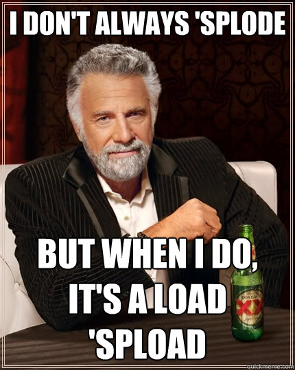 i don't always 'splode but when i do, it's a load 'spload   The Most Interesting Man In The World