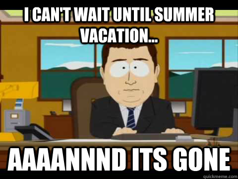 I can't wait until summer vacation... Aaaannnd its gone  Aaand its gone