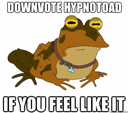 DOWNVOTE HYPNOTOAD IF YOU FEEL LIKE IT  Hypnotoad