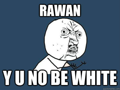 RAWAN y u no BE WHITE  Y U No