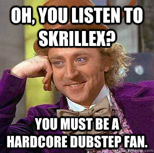 Oh, you listen to Skrillex? You must be a hardcore Dubstep fan.  Condescending Wonka