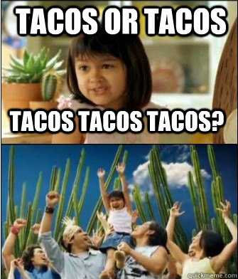 tacos tacos tacos? tacos or tacos  Why not both