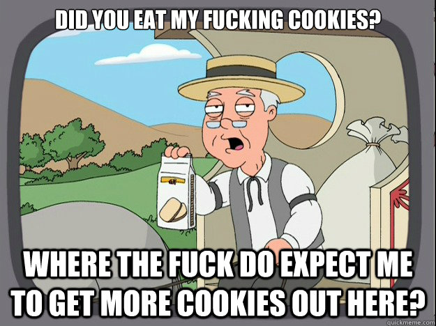 Did you eat my fucking cookies?

 Where the fuck do expect me to get more cookies out here?  Pepperidge Farm Remembers