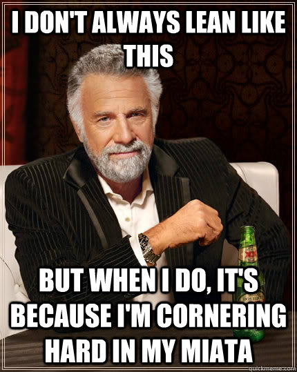 I don't always lean like this but when I do, it's because i'm cornering hard in my miata - I don't always lean like this but when I do, it's because i'm cornering hard in my miata  The Most Interesting Man In The World