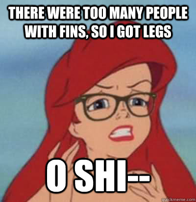 There were too many people with fins, so I got legs O shi--  Hipster Ariel