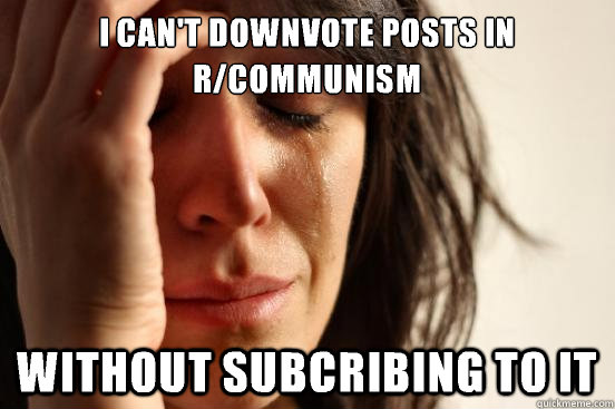 I can't downvote posts in r/communism Without subcribing to it  First World Problems