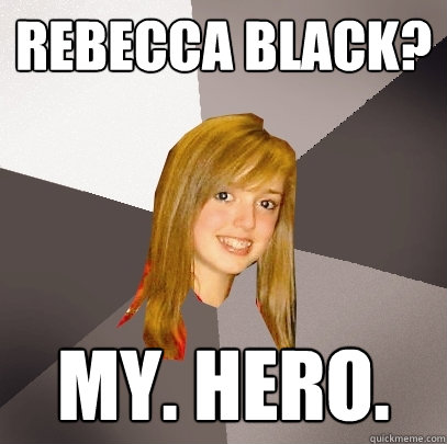 REbecca Black? My. hero.  Musically Oblivious 8th Grader