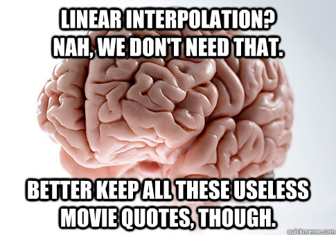 linear interpolation?                  NAH, WE DON'T NEED THAT. BETTER KEEP ALL THESE USELESS MOVIE QUOTES, THOUGH.   Scumbag Brain