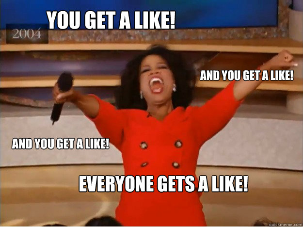 You get a like!
 everyone gets a like!

 and you get a like!
 and you get a like!
 - You get a like!
 everyone gets a like!

 and you get a like!
 and you get a like!
  oprah you get a car