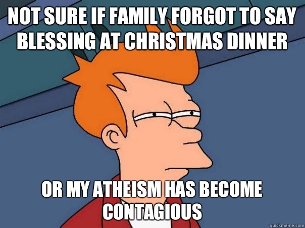 Not sure if family forgot to say blessing at Christmas dinner or my atheism has become contagious  Futurama Fry