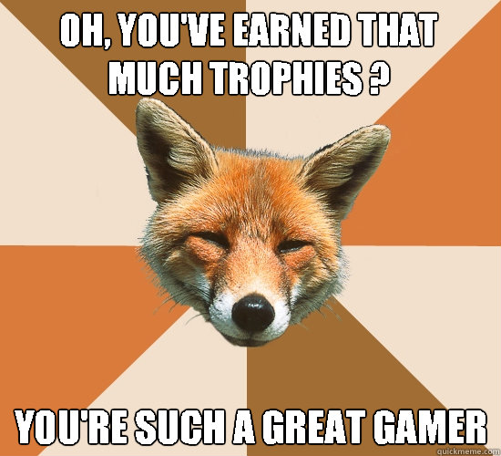 Oh, you've earned that much trophies ? You're such a great gamer  Condescending Fox