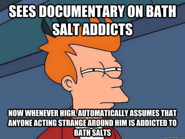 Sees documentary on bath salt addicts Now whenever high, automatically assumes that anyone acting strange around him is addicted to bath salts  Futurama Fry