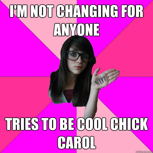 i'm not changing for anyone tries to be cool chick carol  Idiot Nerd Girl